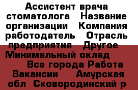 Ассистент врача-стоматолога › Название организации ­ Компания-работодатель › Отрасль предприятия ­ Другое › Минимальный оклад ­ 55 000 - Все города Работа » Вакансии   . Амурская обл.,Сковородинский р-н